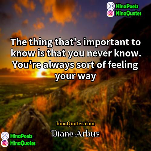 Diane Arbus Quotes | The thing that's important to know is